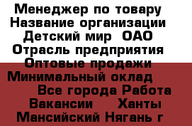 Менеджер по товару › Название организации ­ Детский мир, ОАО › Отрасль предприятия ­ Оптовые продажи › Минимальный оклад ­ 25 000 - Все города Работа » Вакансии   . Ханты-Мансийский,Нягань г.